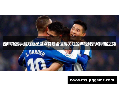 西甲新赛季潜力新星盘点有哪些值得关注的年轻球员和崛起之势