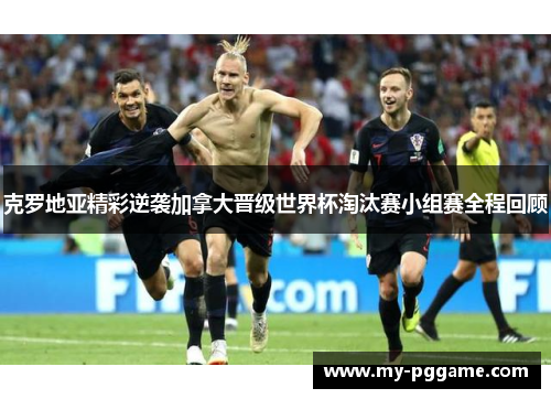 克罗地亚精彩逆袭加拿大晋级世界杯淘汰赛小组赛全程回顾