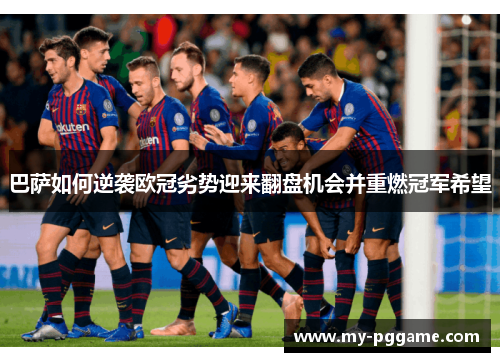 巴萨如何逆袭欧冠劣势迎来翻盘机会并重燃冠军希望
